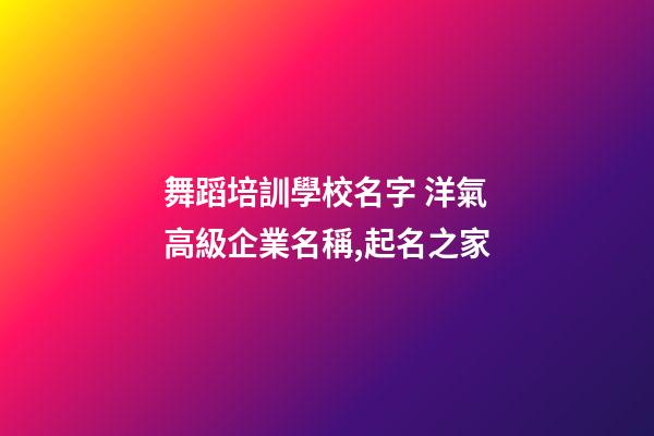 舞蹈培訓學校名字 洋氣高級企業名稱,起名之家-第1張-公司起名-玄機派
